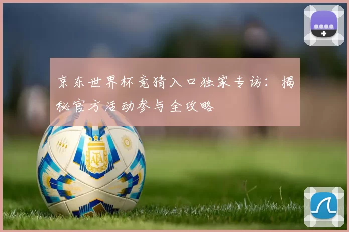 京东世界杯竞猜入口独家专访：揭秘官方活动参与全攻略