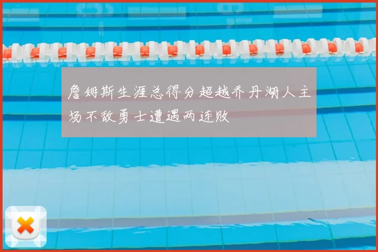 詹姆斯生涯总得分超越乔丹湖人主场不敌勇士遭遇两连败