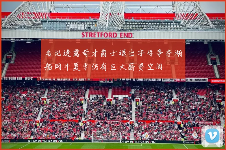 名记透露奇才爵士退出字母争夺湖船网牛夏季仍有巨大薪资空间