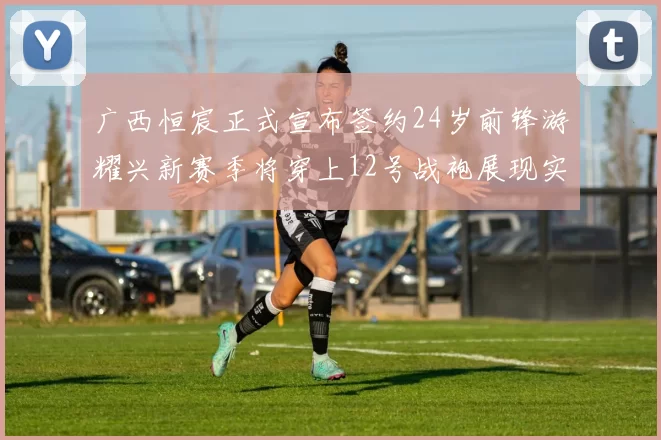 广西恒宸正式宣布签约24岁前锋游耀兴新赛季将穿上12号战袍展现实力