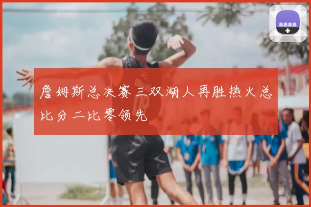 詹姆斯总决赛三双湖人再胜热火总比分二比零领先