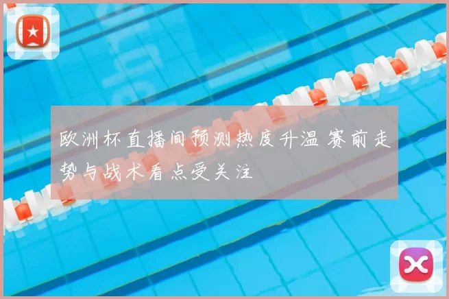 欧洲杯直播间预测热度升温 赛前走势与战术看点受关注