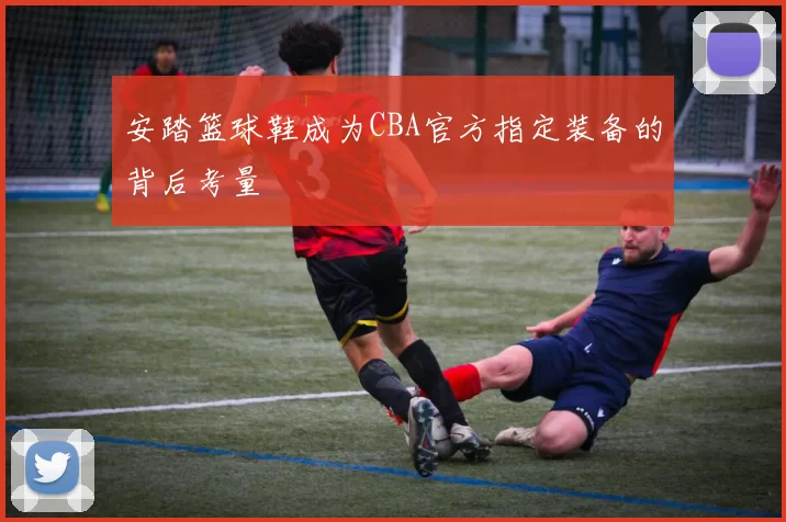 安踏篮球鞋成为CBA官方指定装备的背后考量