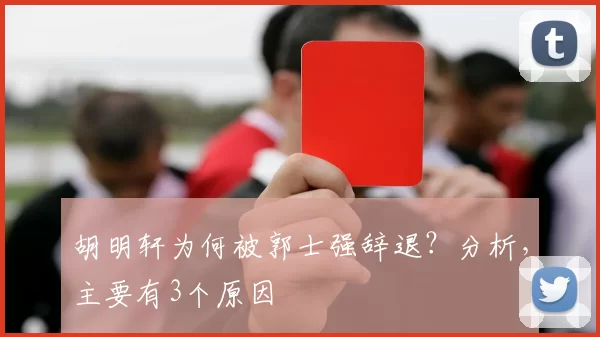 胡明轩为何被郭士强辞退？分析，主要有3个原因