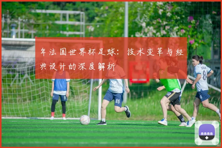 年法国世界杯足球：技术变革与经典设计的深度解析