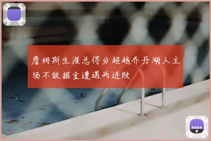 詹姆斯生涯总得分超越乔丹湖人主场不敌掘金遭遇两连败