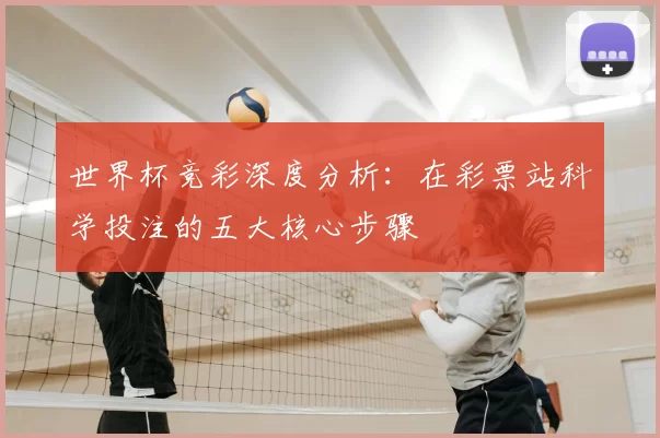 世界杯竞彩深度分析：在彩票站科学投注的五大核心步骤