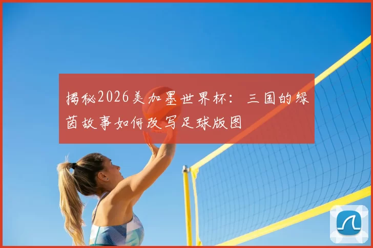揭秘2026美加墨世界杯:三国的绿茵故事如何改写足球版图