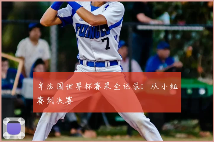 年法国世界杯赛果全记录:从小组赛到决赛