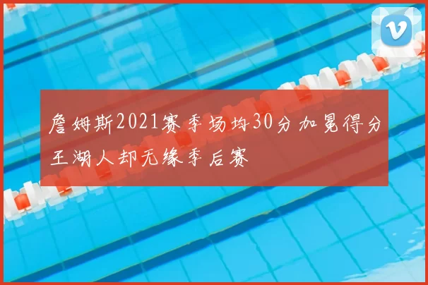 詹姆斯2021赛季场均30分加冕得分王湖人却无缘季后赛