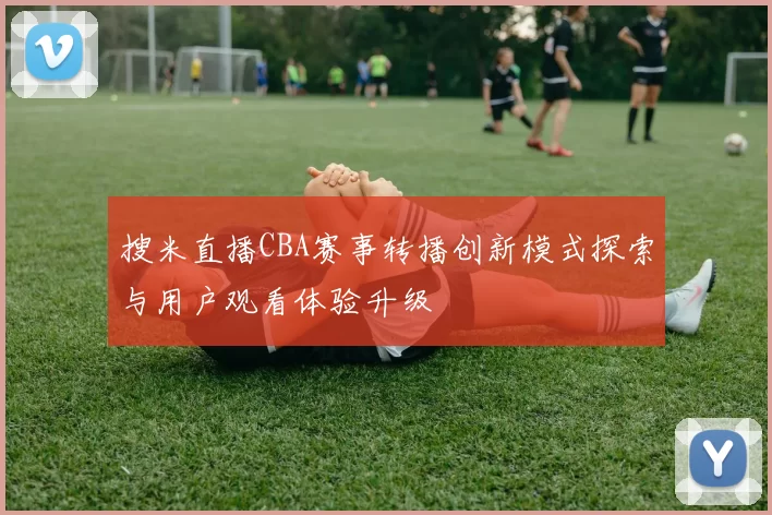 搜米直播CBA赛事转播创新模式探索与用户观看体验升级