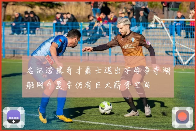 名记透露奇才爵士退出字母争夺湖船网牛夏季仍有巨大薪资空间
