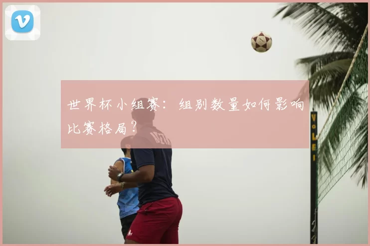 世界杯小组赛:组别数量如何影响比赛格局?