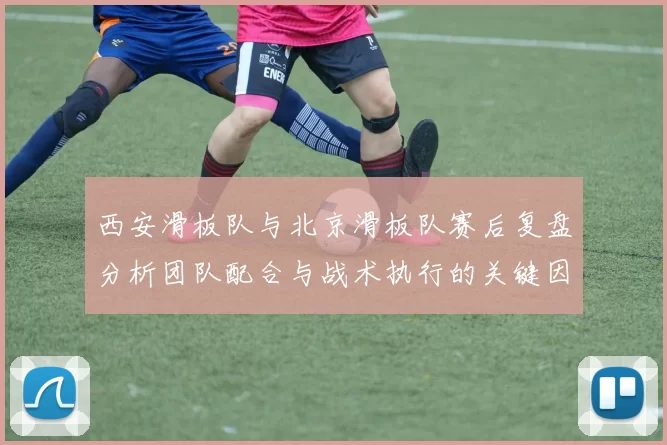 西安滑板队与北京滑板队赛后复盘分析团队配合与战术执行的关键因素