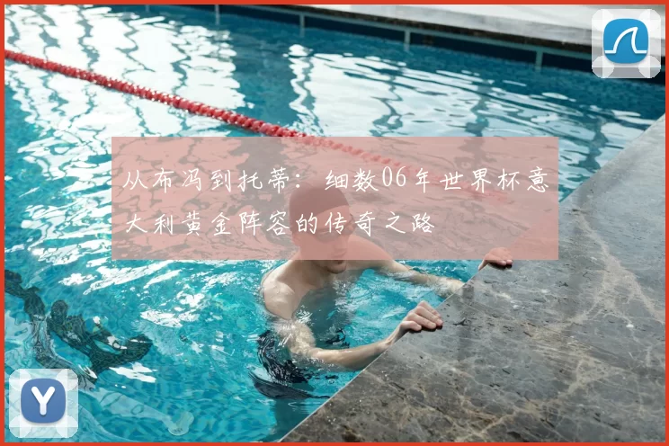 从布冯到托蒂:细数06年世界杯意大利黄金阵容的传奇之路