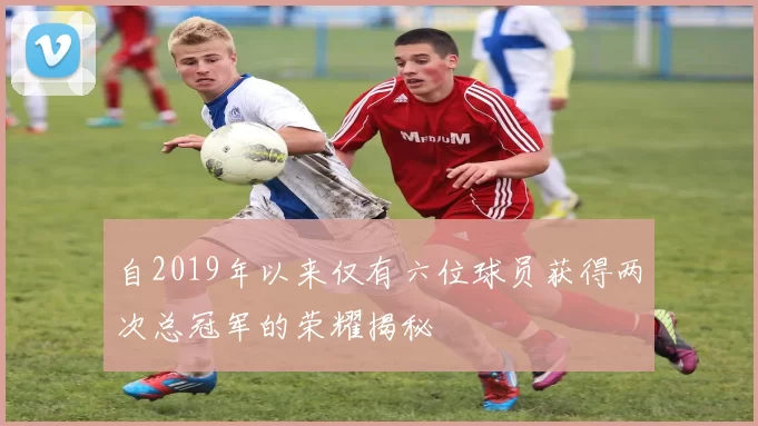 自2019年以来仅有六位球员获得两次总冠军的荣耀揭秘