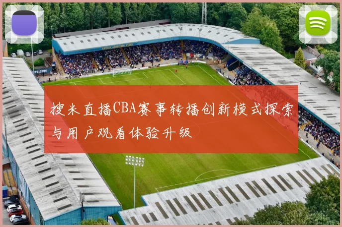 搜米直播CBA赛事转播创新模式探索与用户观看体验升级