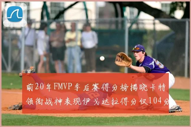 前20年FMVP季后赛得分榜揭晓卡特领衔战神表现伊戈达拉得分仅104分