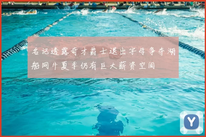 名记透露奇才爵士退出字母争夺湖船网牛夏季仍有巨大薪资空间