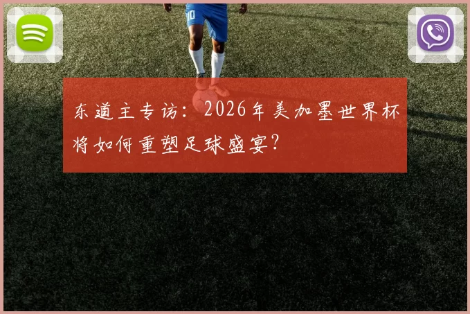 东道主专访：2026年美加墨世界杯将如何重塑足球盛宴？