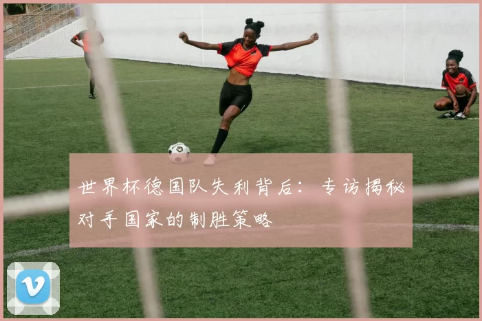 世界杯德国队失利背后:专访揭秘对手国家的制胜策略