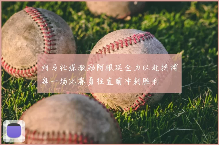 利马社媒激励阿根廷全力以赴拼搏每一场比赛勇往直前冲刺胜利