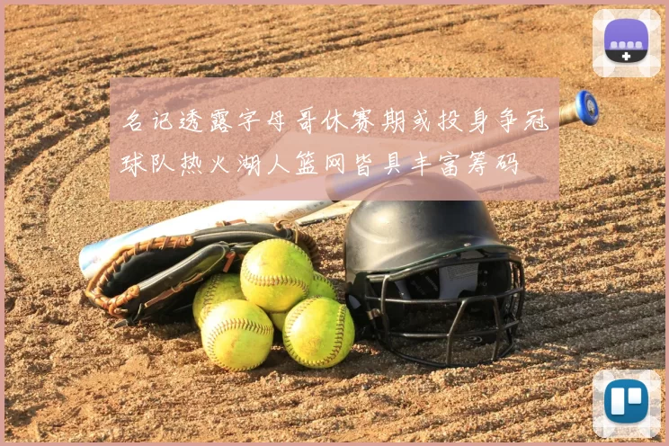 名记透露字母哥休赛期或投身争冠球队热火湖人篮网皆具丰富筹码