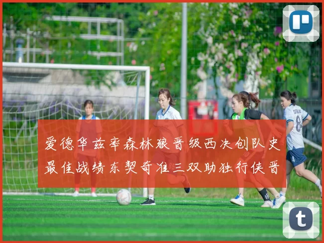 爱德华兹率森林狼晋级西决创队史最佳战绩东契奇准三双助独行侠晋级