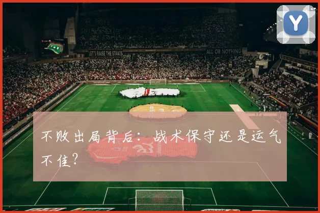 不败出局背后：战术保守还是运气不佳？