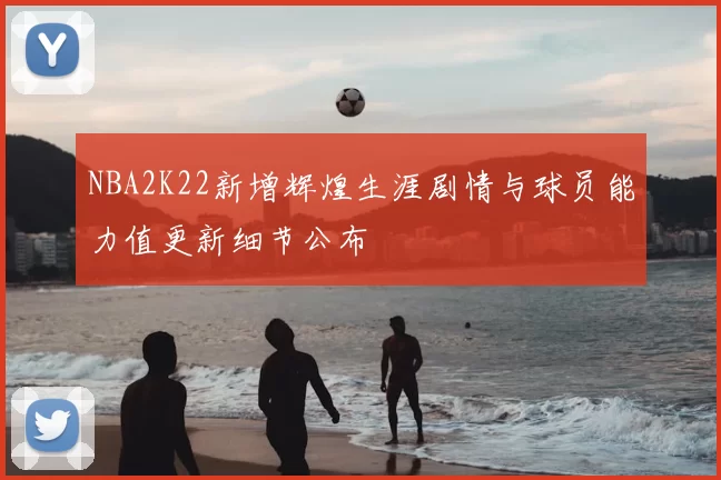 NBA2K22新增辉煌生涯剧情与球员能力值更新细节公布