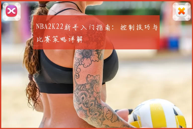 NBA2K22新手入门指南：控制技巧与比赛策略详解