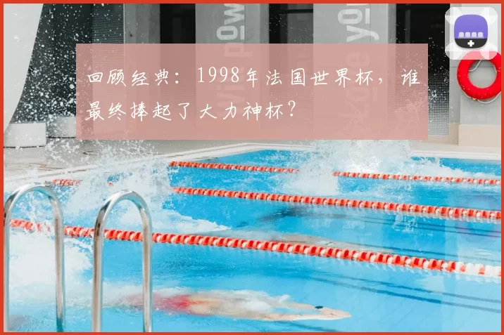 回顾经典：1998年法国世界杯，谁最终捧起了大力神杯？