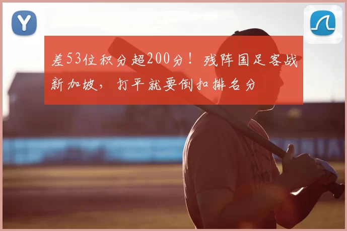 差53位积分超200分!残阵国足客战新加坡,打平就要倒扣排名分