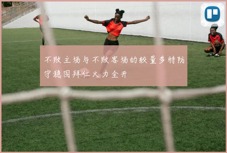 不败主场与不败客场的较量多特防守稳固拜仁火力全开
