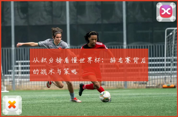 从积分榜看懂世界杯：排名赛背后的战术与策略