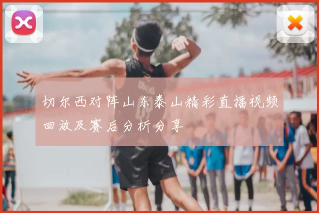 切尔西对阵山东泰山精彩直播视频回放及赛后分析分享