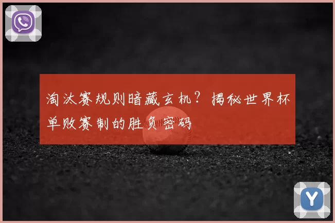 淘汰赛规则暗藏玄机？揭秘世界杯单败赛制的胜负密码
