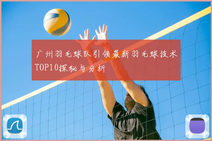 广州羽毛球队引领最新羽毛球技术TOP10探秘与分析