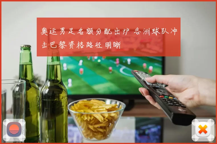奥运男足名额分配出炉 各洲球队冲击巴黎资格路径明晰