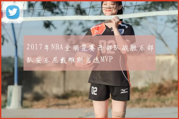2017年NBA全明星赛西部队战胜东部队安东尼戴维斯当选MVP