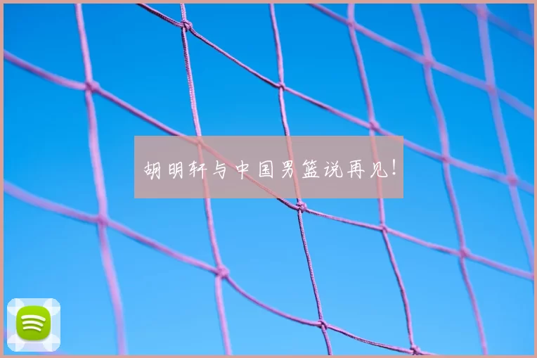 胡明轩与中国男篮说再见！
