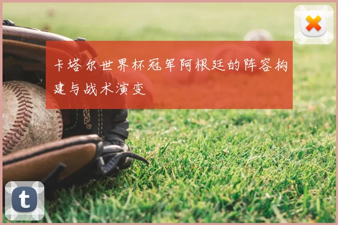 卡塔尔世界杯冠军阿根廷的阵容构建与战术演变