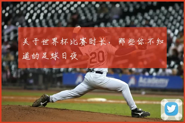 关于世界杯比赛时长，那些你不知道的足球日夜