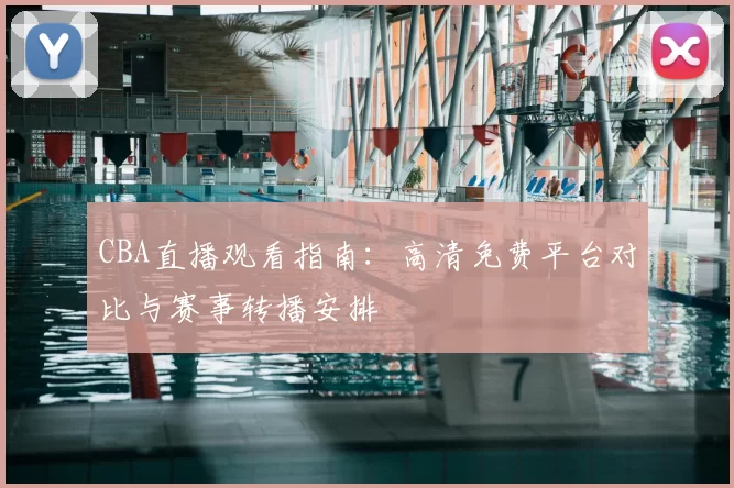 CBA直播观看指南：高清免费平台对比与赛事转播安排