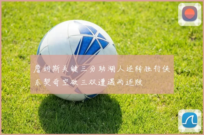詹姆斯关键三分助湖人逆转独行侠东契奇空砍三双遭遇两连败