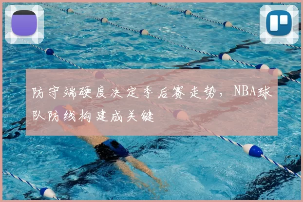 防守端硬度决定季后赛走势，NBA球队防线构建成关键