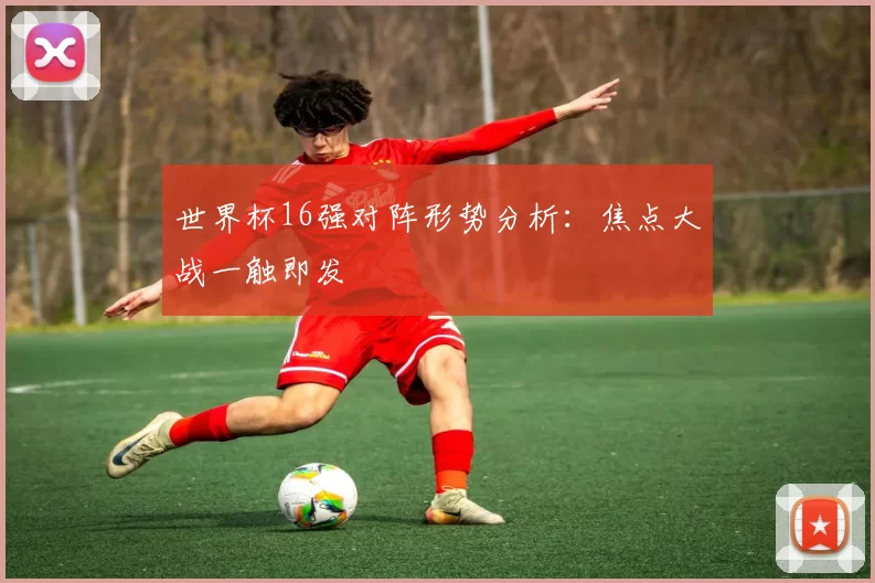 世界杯16强对阵形势分析：焦点大战一触即发
