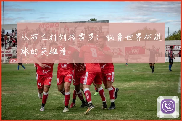 从布兰科到格雷罗:秘鲁世界杯进球的英雄谱