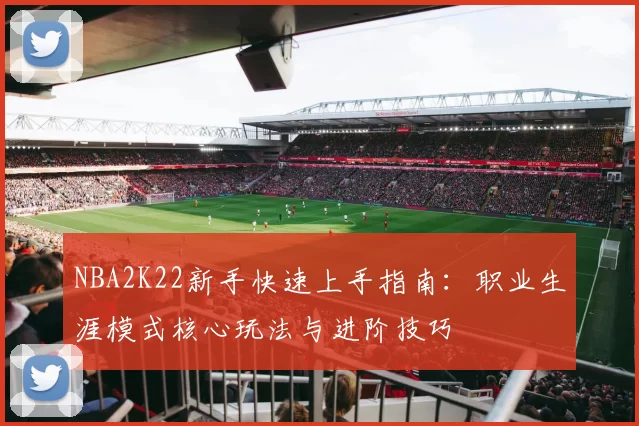 NBA2K22新手快速上手指南：职业生涯模式核心玩法与进阶技巧