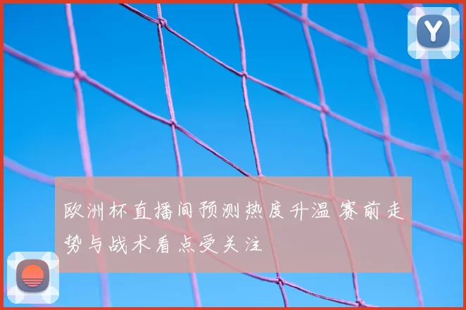 欧洲杯直播间预测热度升温 赛前走势与战术看点受关注
